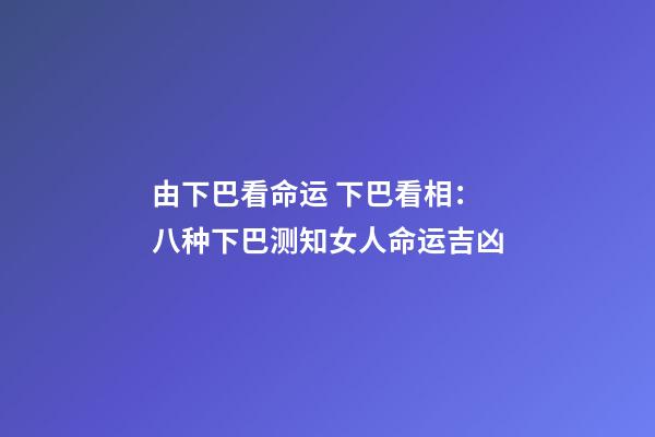 由下巴看命运 下巴看相：八种下巴测知女人命运吉凶-第1张-观点-玄机派